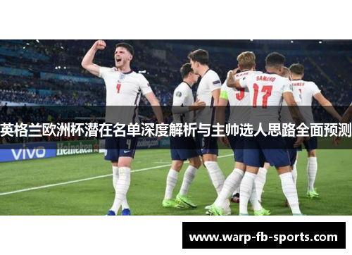 英格兰欧洲杯潜在名单深度解析与主帅选人思路全面预测