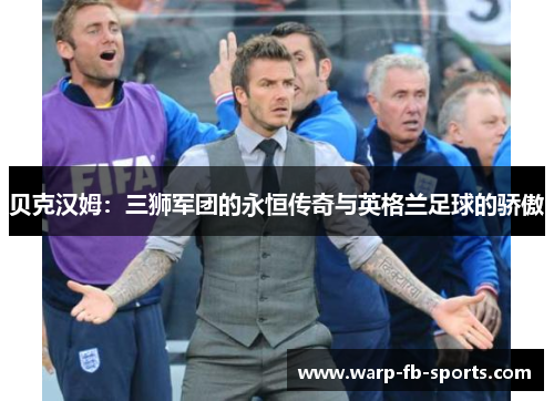 贝克汉姆：三狮军团的永恒传奇与英格兰足球的骄傲