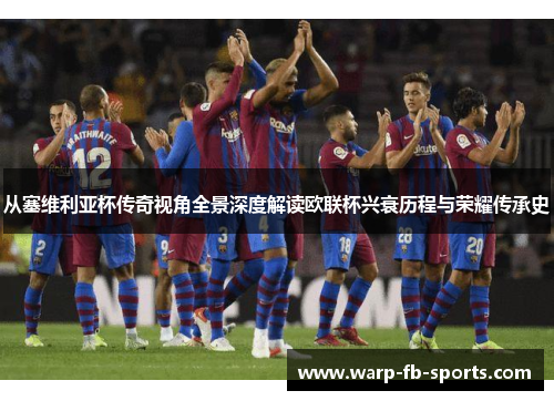 从塞维利亚杯传奇视角全景深度解读欧联杯兴衰历程与荣耀传承史 从塞维利亚杯传奇视角全景深度解读欧联杯兴衰历程与荣耀传承史