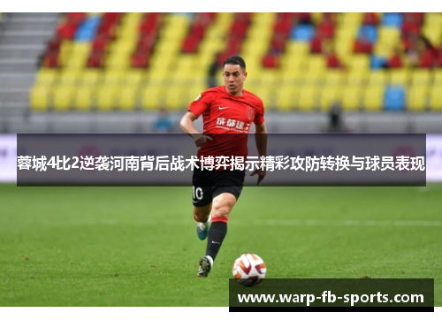 蓉城4比2逆袭河南背后战术博弈揭示精彩攻防转换与球员表现