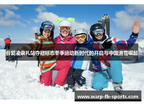 谷爱凌崇礼站夺冠标志冬季运动新时代的开启与中国滑雪崛起