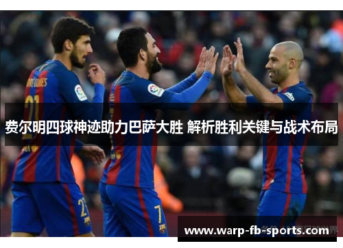 费尔明四球神迹助力巴萨大胜 解析胜利关键与战术布局 费尔明四球神迹助力巴萨大胜 解析胜利关键与战术布局