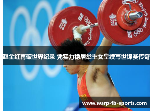 赵金红再破世界纪录 凭实力稳居举重女皇续写世锦赛传奇