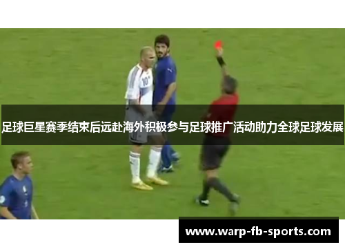 足球巨星赛季结束后远赴海外积极参与足球推广活动助力全球足球发展