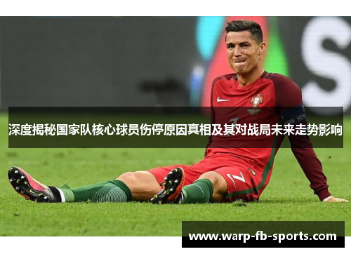 深度揭秘国家队核心球员伤停原因真相及其对战局未来走势影响