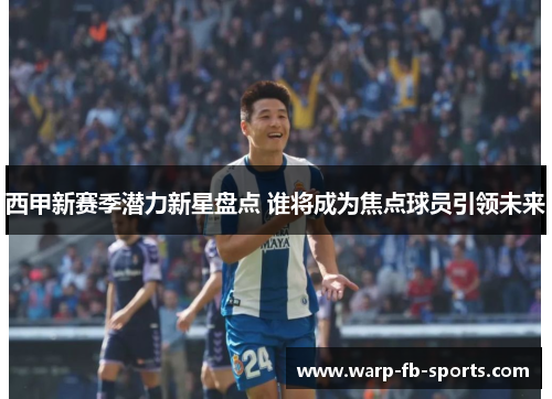 西甲新赛季潜力新星盘点 谁将成为焦点球员引领未来