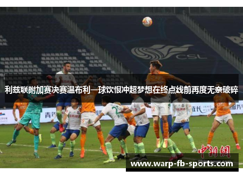 利兹联附加赛决赛温布利一球饮恨冲超梦想在终点线前再度无奈破碎