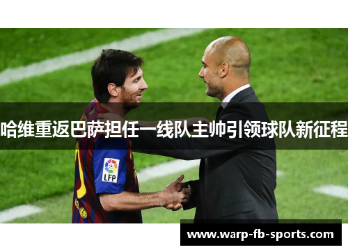 哈维重返巴萨担任一线队主帅引领球队新征程