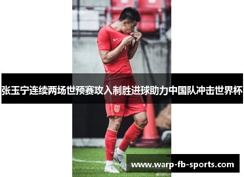 张玉宁连续两场世预赛攻入制胜进球助力中国队冲击世界杯