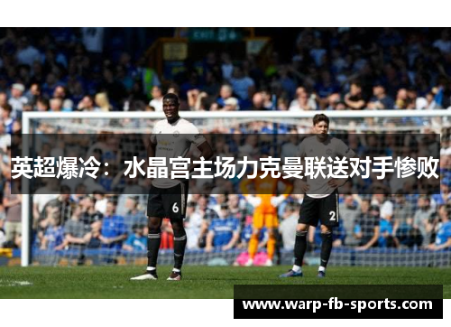 英超爆冷：水晶宫主场力克曼联送对手惨败