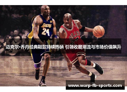 迈克尔·乔丹经典鞋款持续热销 引领收藏潮流与市场价值飙升 迈克尔·乔丹经典鞋款持续热销 引领收藏潮流与市场价值飙升