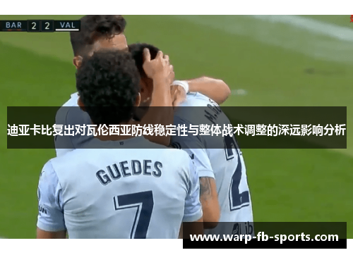 迪亚卡比复出对瓦伦西亚防线稳定性与整体战术调整的深远影响分析 迪亚卡比复出对瓦伦西亚防线稳定性与整体战术调整的深远影响分析