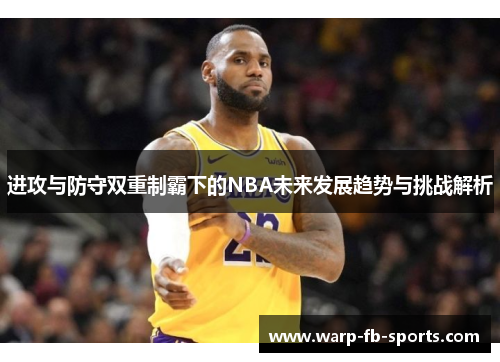 进攻与防守双重制霸下的NBA未来发展趋势与挑战解析 进攻与防守双重制霸下的NBA未来发展趋势与挑战解析