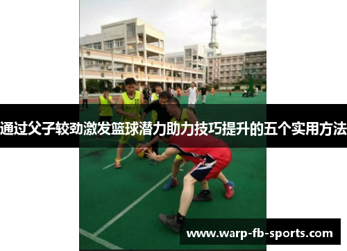 通过父子较劲激发篮球潜力助力技巧提升的五个实用方法 通过父子较劲激发篮球潜力助力技巧提升的五个实用方法