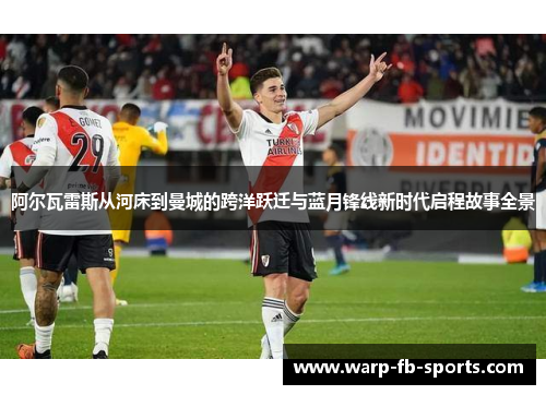 阿尔瓦雷斯从河床到曼城的跨洋跃迁与蓝月锋线新时代启程故事全景 阿尔瓦雷斯从河床到曼城的跨洋跃迁与蓝月锋线新时代启程故事全景