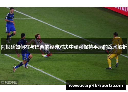 阿根廷如何在与巴西的经典对决中顽强保持平局的战术解析 阿根廷如何在与巴西的经典对决中顽强保持平局的战术解析
